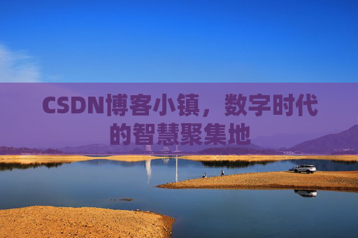 CSDN博客小镇，数字时代的智慧聚集地